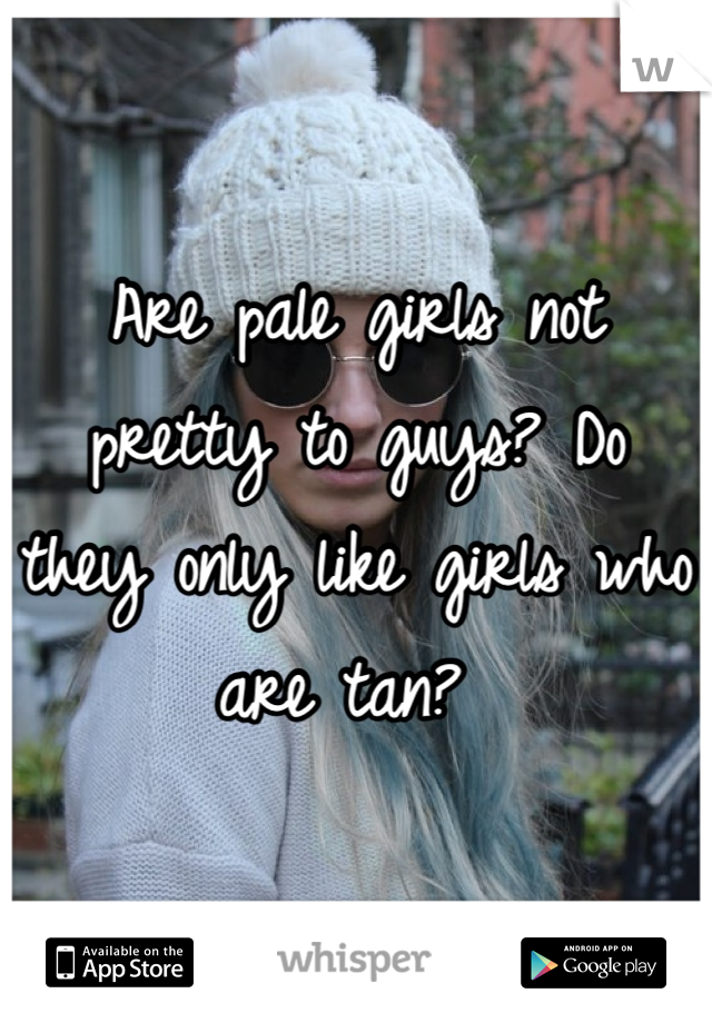Are pale girls not pretty to guys? Do they only like girls who are tan? 