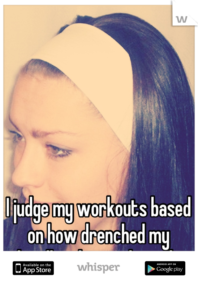 I judge my workouts based on how drenched my headband is at the end. 