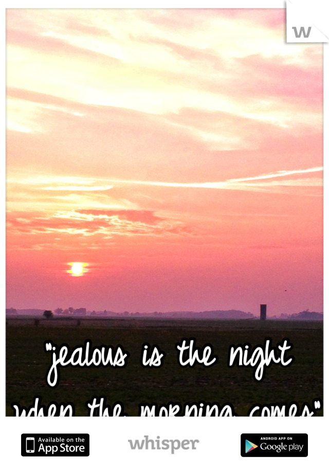 "jealous is the night when the morning comes"
