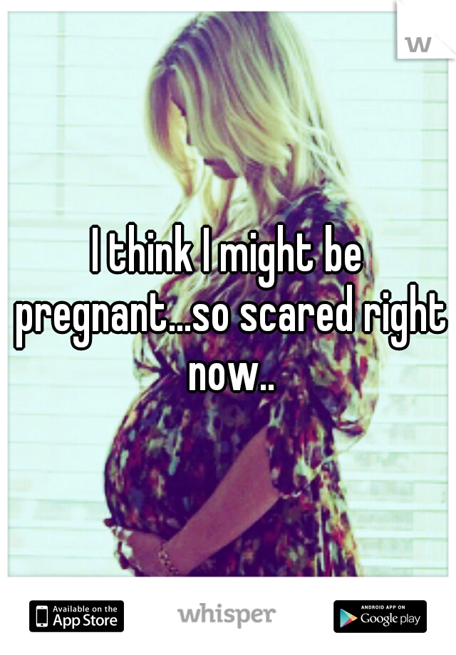 I think I might be pregnant...so scared right now..