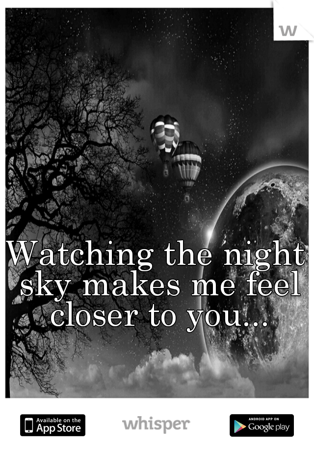 Watching the night sky makes me feel closer to you...