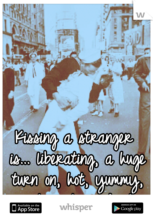 Kissing a stranger is...
liberating, a huge turn on, hot, yummy, insert positive adjective
