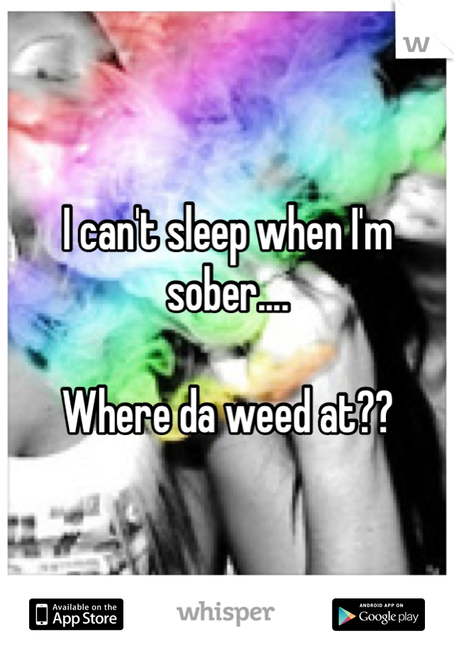 I can't sleep when I'm sober.... 

Where da weed at??