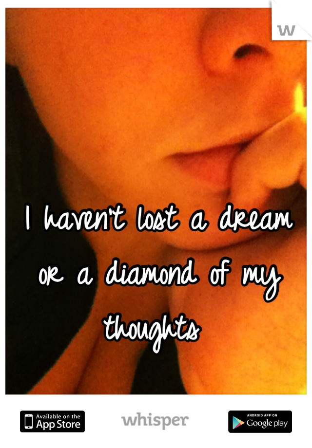 I haven't lost a dream or a diamond of my thoughts 