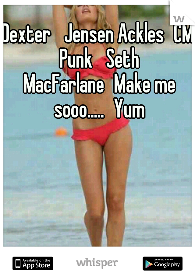 Dexter 
Jensen Ackles
CM Punk 
Seth MacFarlane
Make me sooo.....
Yum