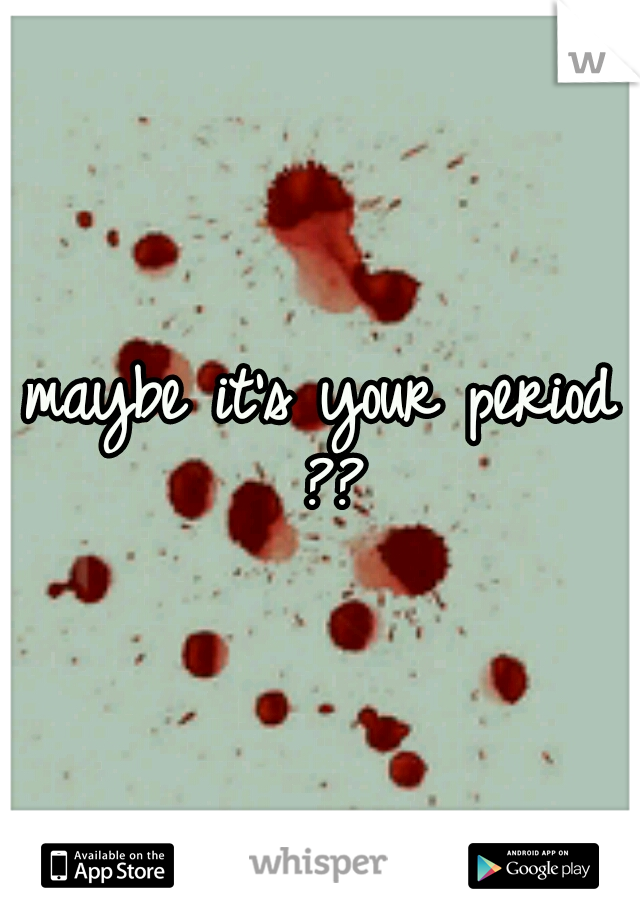 maybe it's your period ??