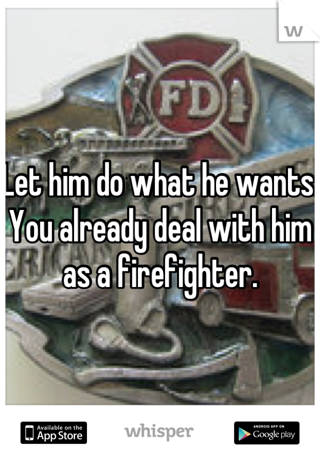 Let him do what he wants.
You already deal with him as a firefighter.