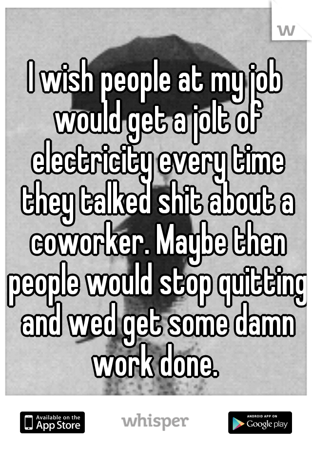 I wish people at my job would get a jolt of electricity every time they talked shit about a coworker. Maybe then people would stop quitting and wed get some damn work done. 