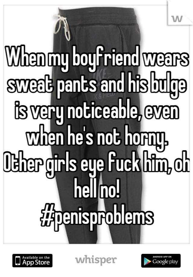 When my boyfriend wears sweat pants and his bulge is very noticeable, even when he's not horny. 
Other girls eye fuck him, oh hell no! 
#penisproblems