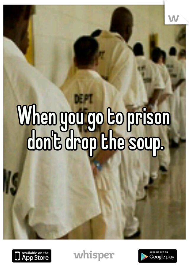 When you go to prison don't drop the soup.