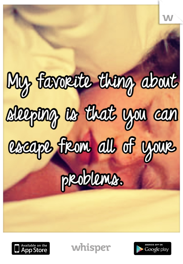 My favorite thing about sleeping is that you can escape from all of your problems.