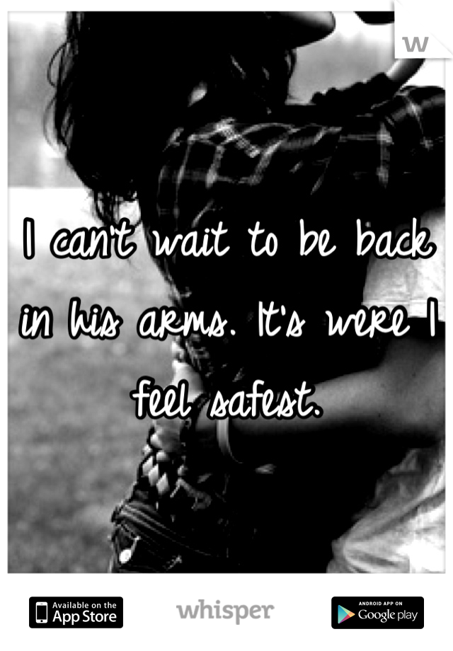I can't wait to be back in his arms. It's were I feel safest.