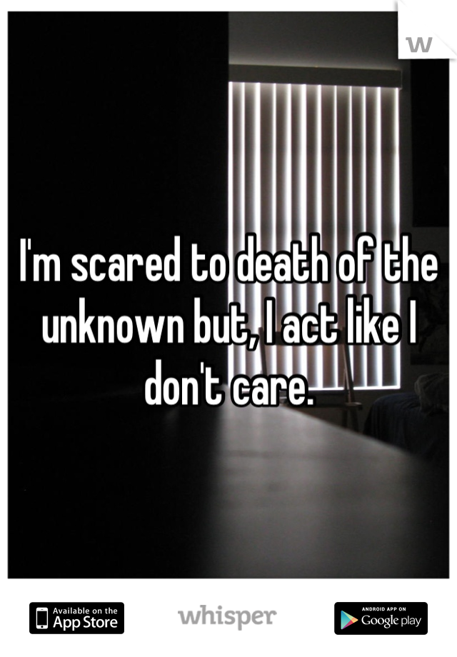 I'm scared to death of the unknown but, I act like I don't care.