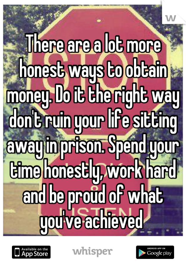 There are a lot more honest ways to obtain money. Do it the right way don't ruin your life sitting away in prison. Spend your time honestly, work hard and be proud of what you've achieved 