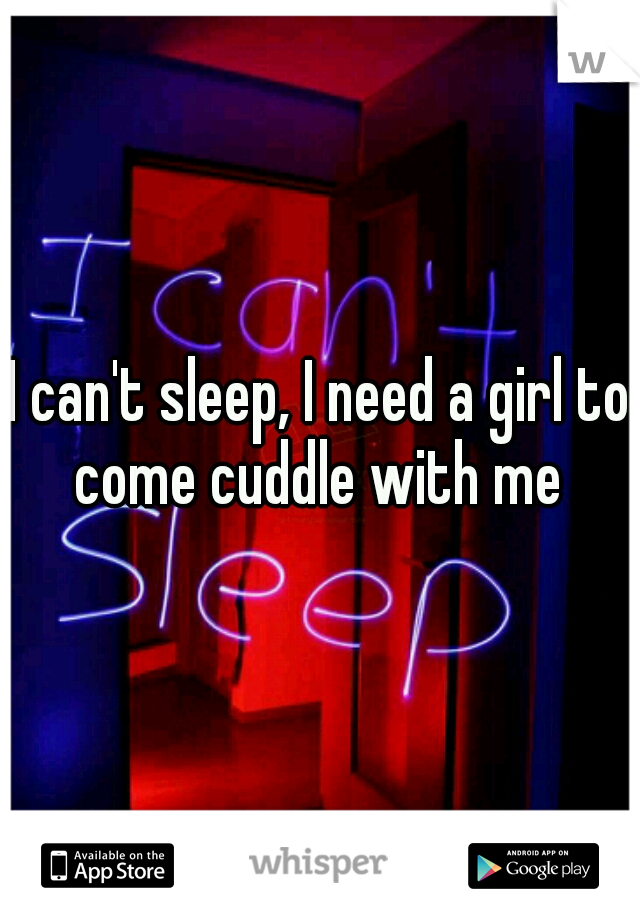 I can't sleep, I need a girl to come cuddle with me 