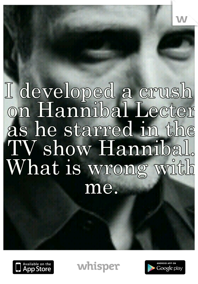 I developed a crush on Hannibal Lecter as he starred in the TV show Hannibal. What is wrong with me.