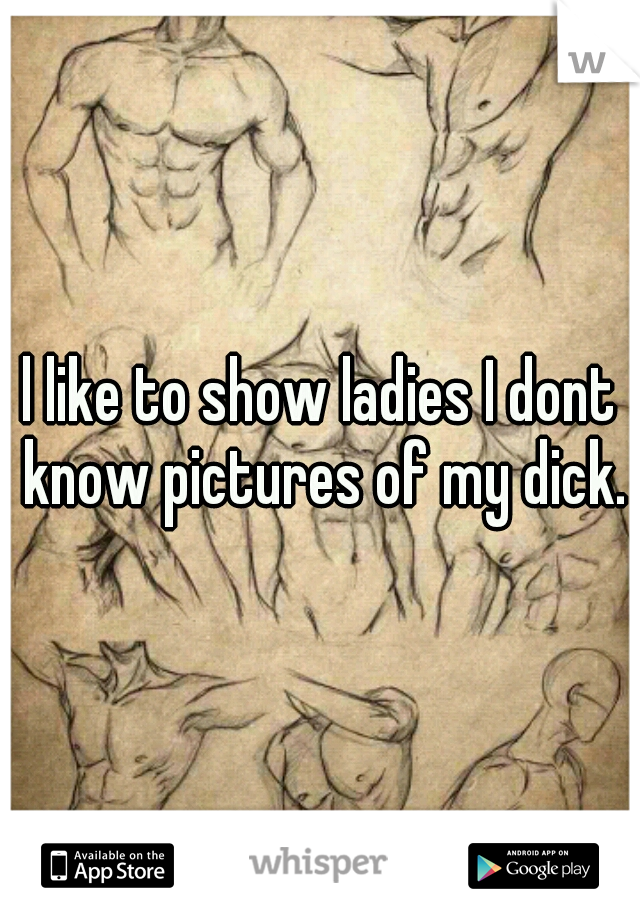 l like to show ladies I dont know pictures of my dick.