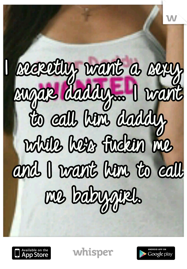 I secretly want a sexy sugar daddy... I want to call him daddy while he's fuckin me and I want him to call me babygirl. 