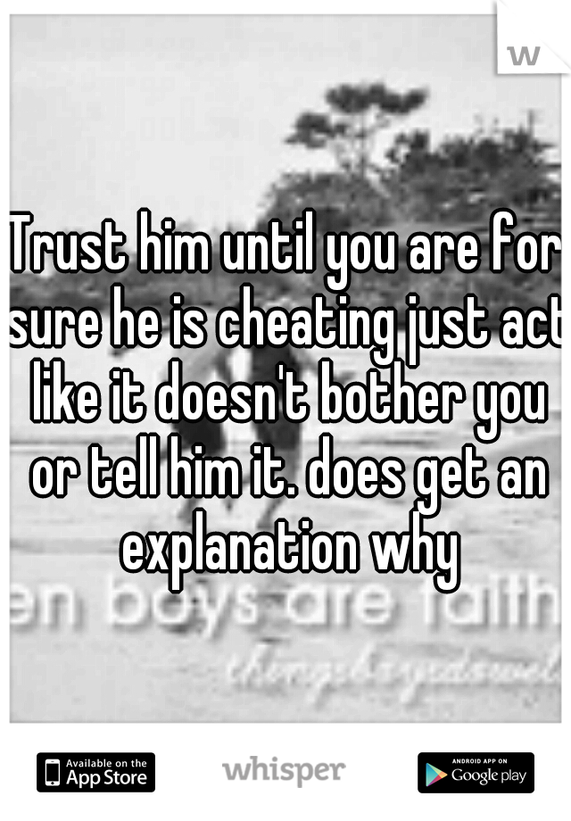 Trust him until you are for sure he is cheating just act like it doesn't bother you or tell him it. does get an explanation why