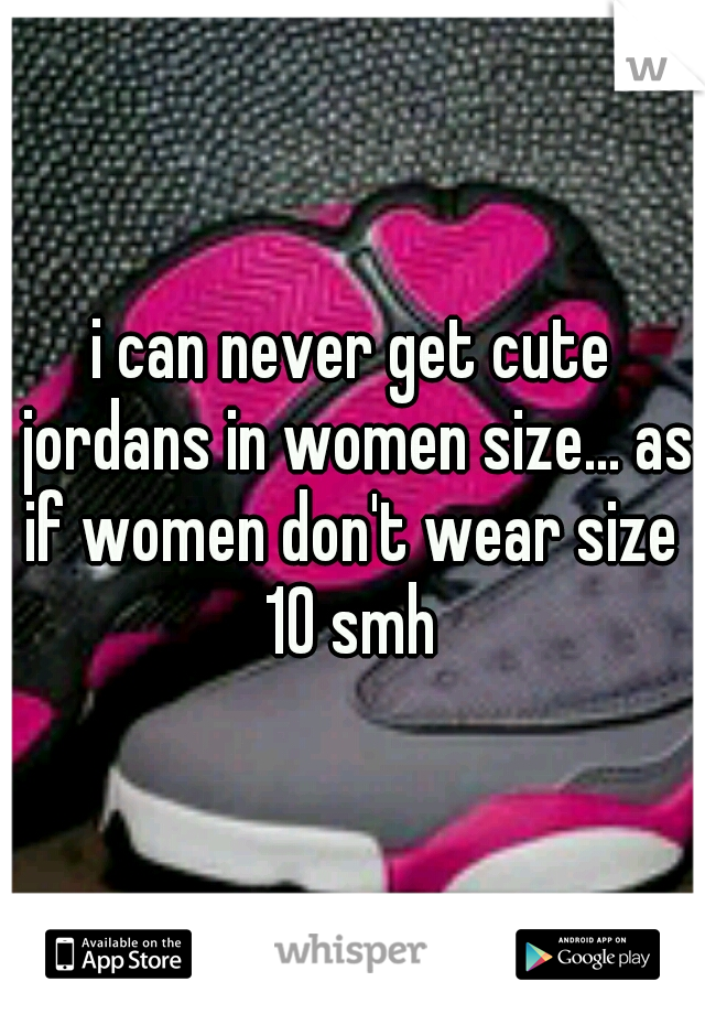 i can never get cute jordans in women size... as if women don't wear size  10 smh 