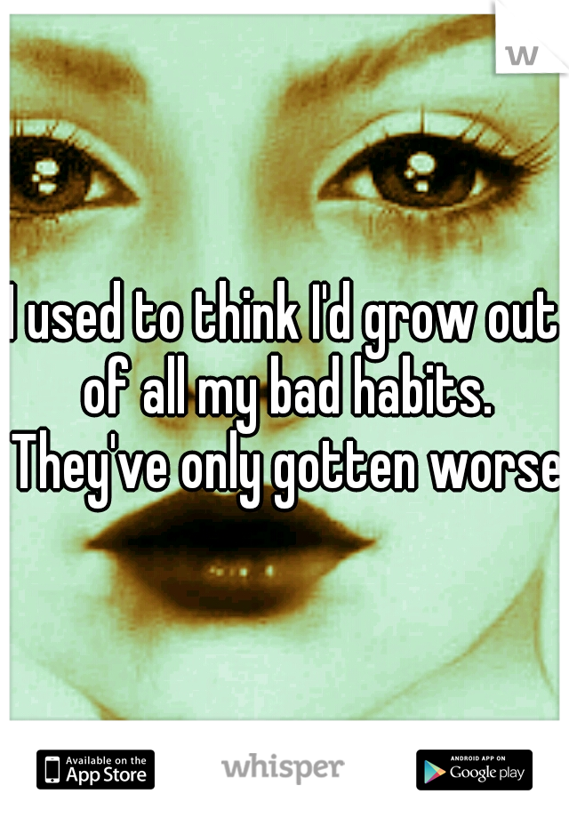 I used to think I'd grow out of all my bad habits. They've only gotten worse.