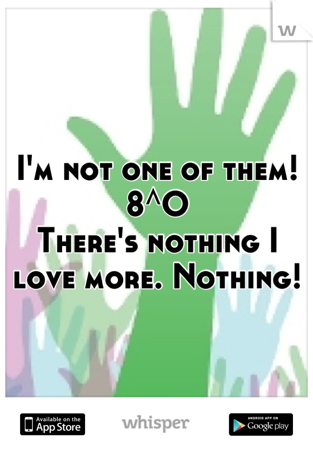 I'm not one of them!  8^O
There's nothing I love more. Nothing!