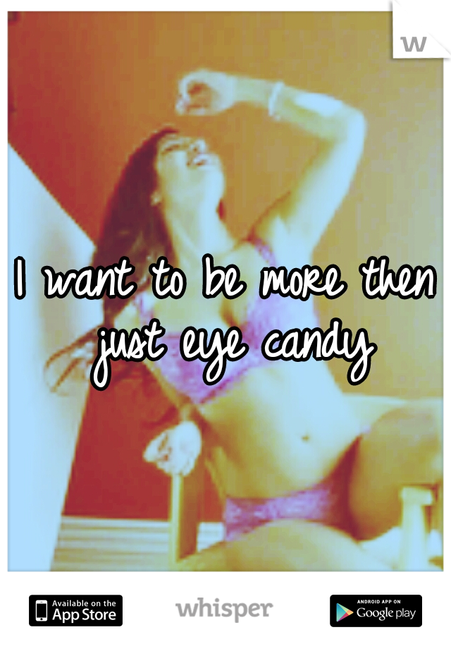 I want to be more then just eye candy