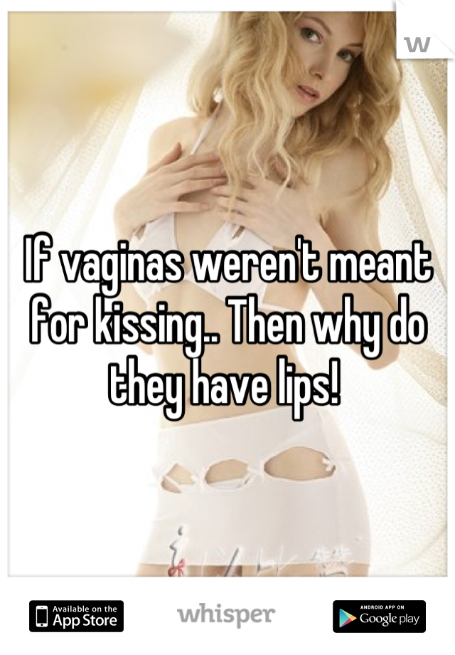 If vaginas weren't meant for kissing.. Then why do they have lips! 