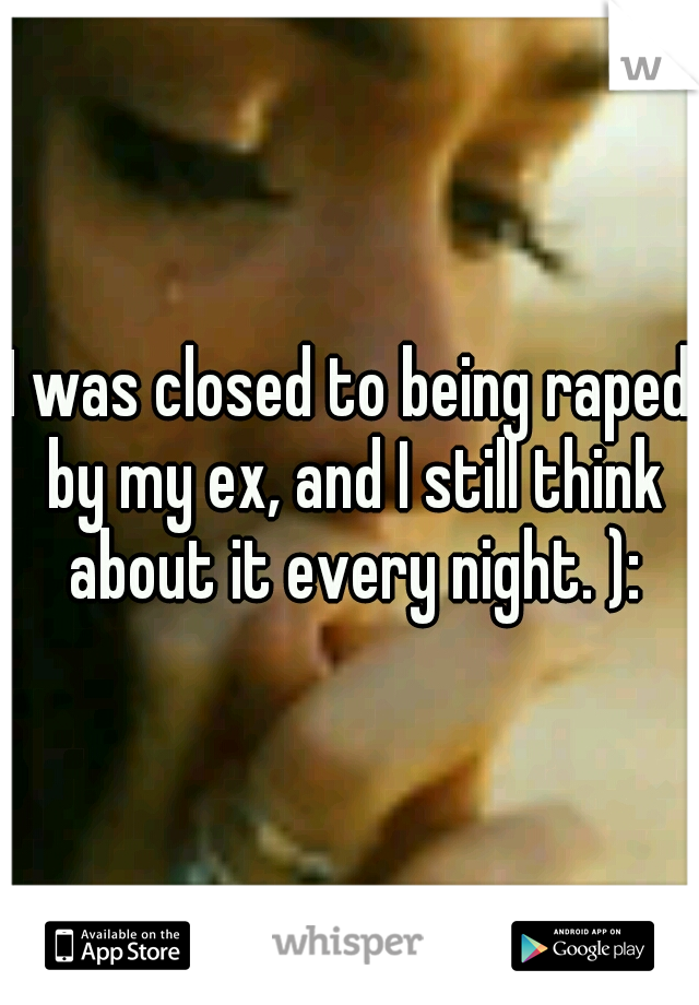 I was closed to being raped by my ex, and I still think about it every night. ):