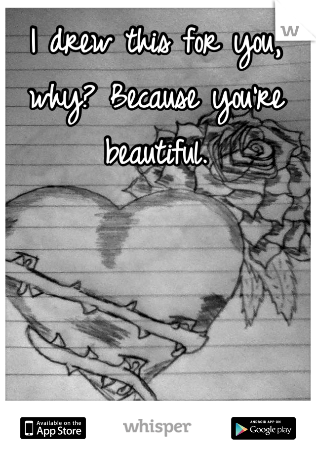 I drew this for you, why? Because you're beautiful.