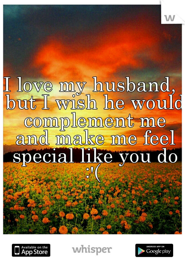I love my husband,  but I wish he would complement me and make me feel special like you do :'( 