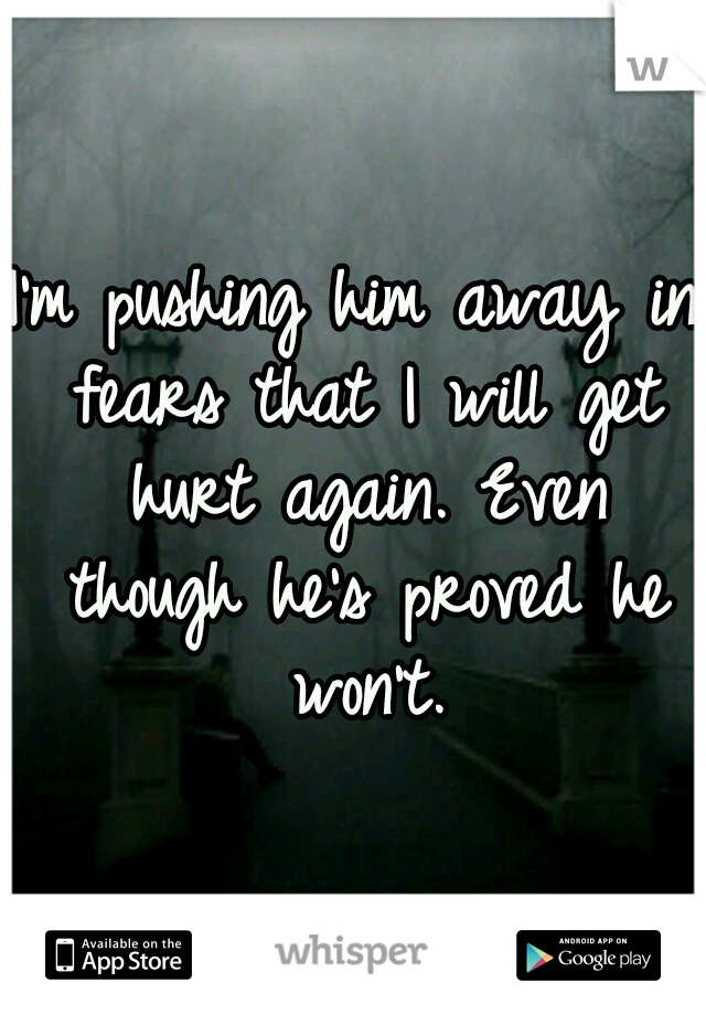 I'm pushing him away in fears that I will get hurt again. Even though he's proved he won't.
