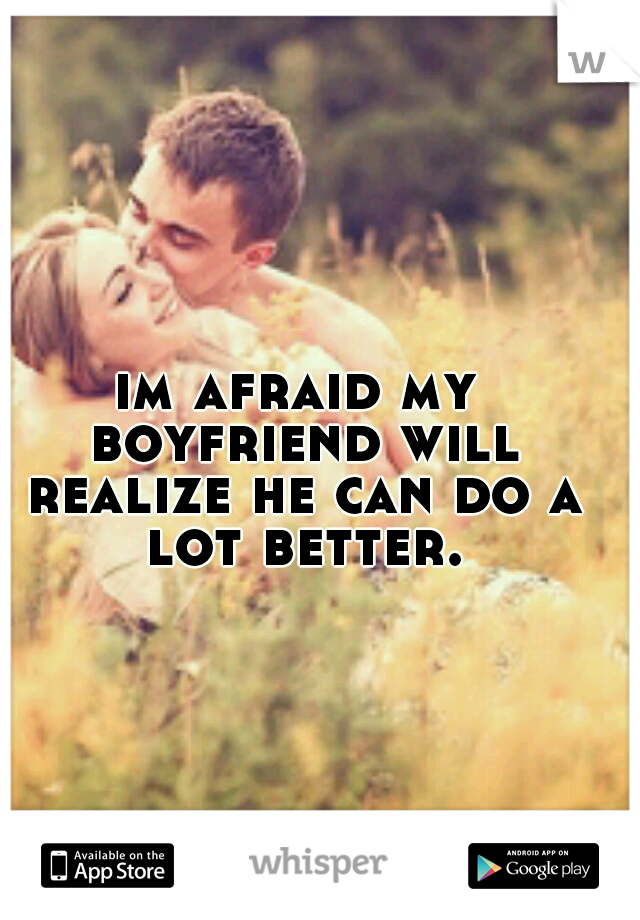 im afraid my boyfriend will realize he can do a lot better.
