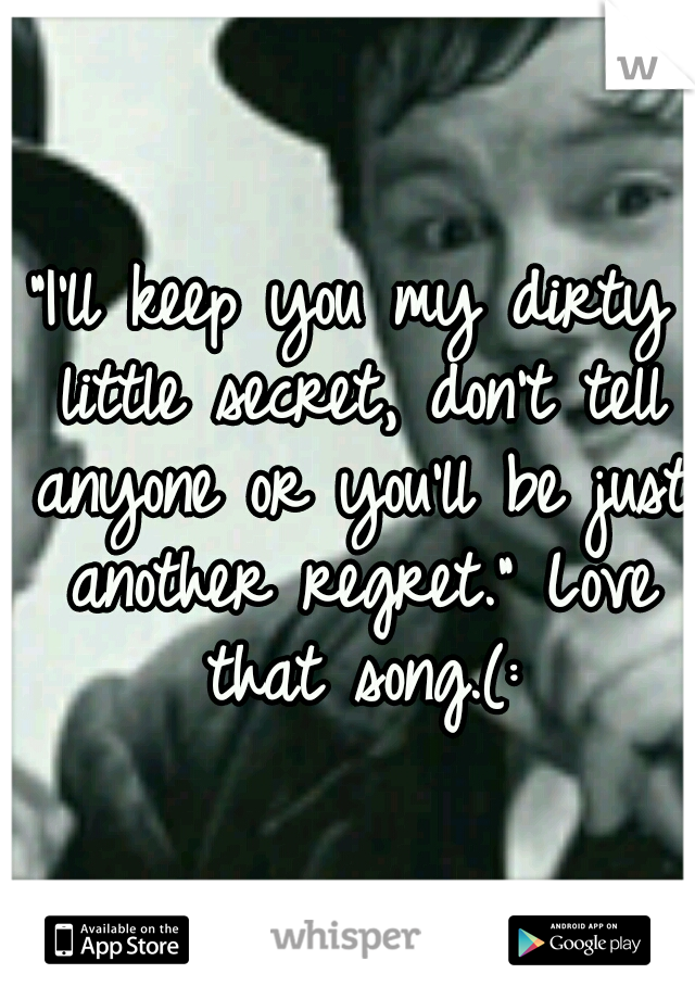 "I'll keep you my dirty little secret, don't tell anyone or you'll be just another regret." Love that song.(: