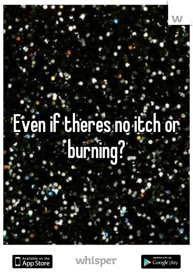 Even if theres no itch or burning?