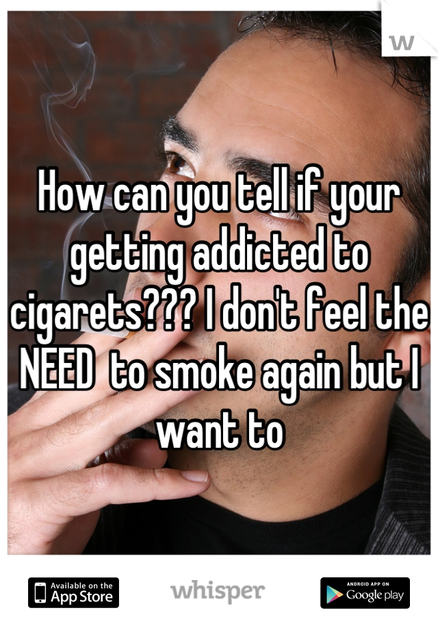 How can you tell if your getting addicted to cigarets??? I don't feel the NEED  to smoke again but I want to