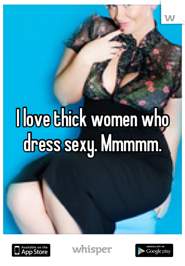 I love thick women who dress sexy. Mmmmm.