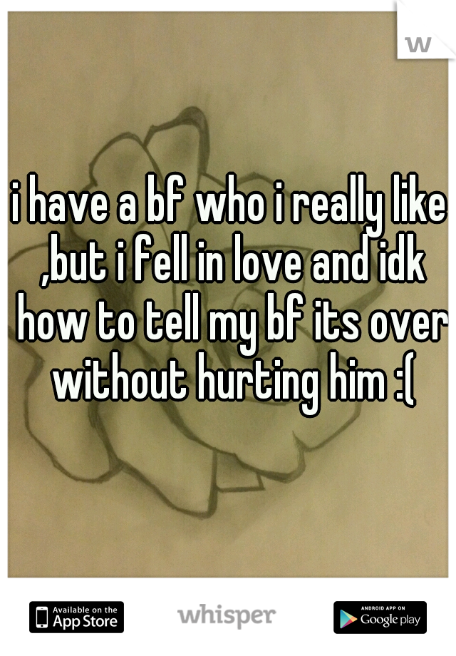 i have a bf who i really like ,but i fell in love and idk how to tell my bf its over without hurting him :(