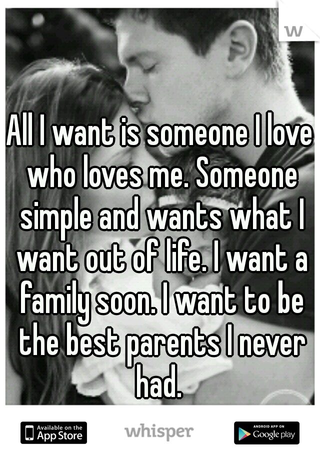 All I want is someone I love who loves me. Someone simple and wants what I want out of life. I want a family soon. I want to be the best parents I never had. 