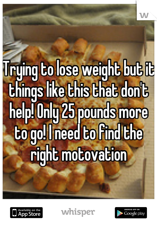 Trying to lose weight but it things like this that don't help! Only 25 pounds more to go! I need to find the right motovation