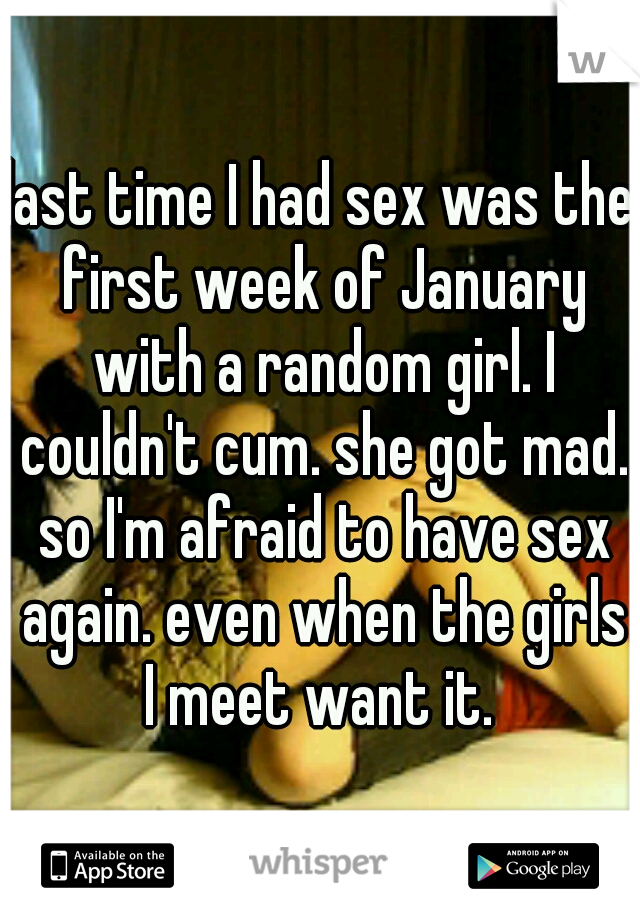 last time I had sex was the first week of January with a random girl. I couldn't cum. she got mad. so I'm afraid to have sex again. even when the girls I meet want it. 