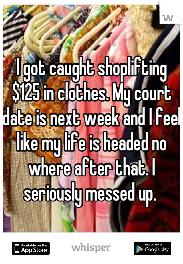I got caught shoplifting $125 in clothes. My court date is next week and I feel like my life is headed no where after that. I seriously messed up. 