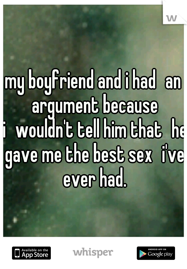 my boyfriend and i had
an argument because i
wouldn't tell him that
he gave me the best sex
i've ever had.