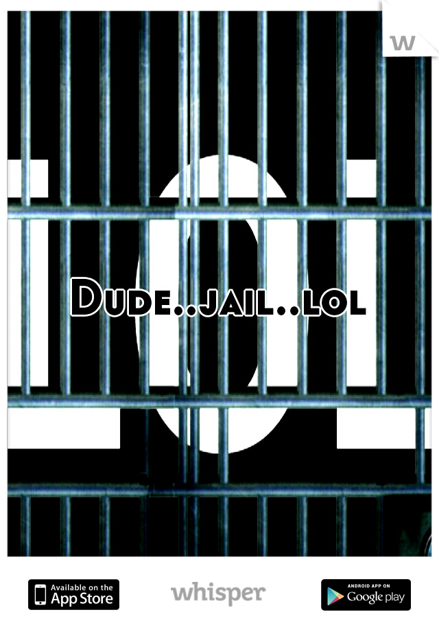 Dude..jail..lol