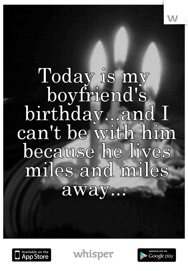 Today is my boyfriend's birthday...and I can't be with him because he lives miles and miles away... 