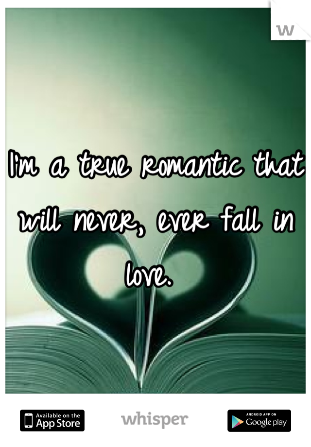I'm a true romantic that will never, ever fall in love. 