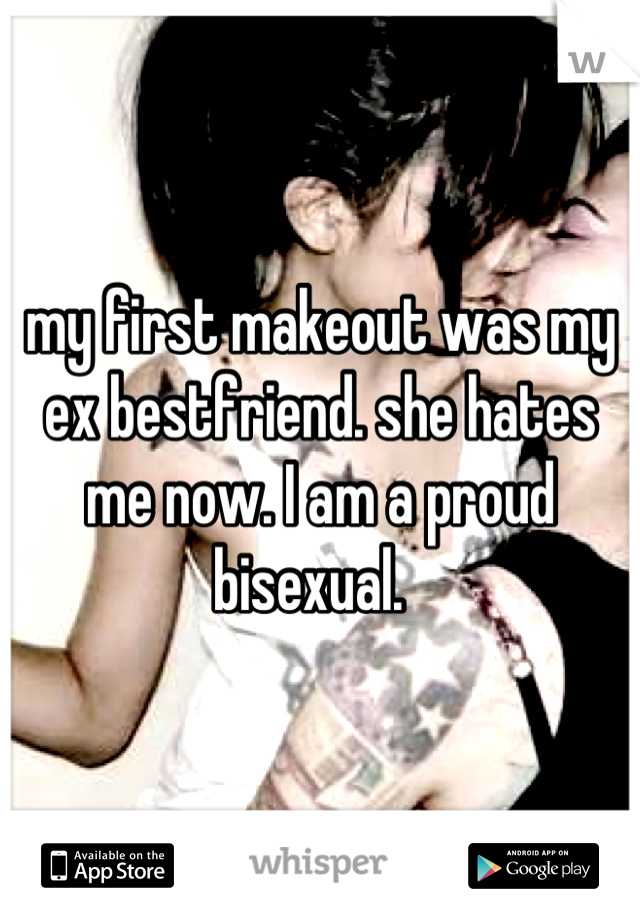 my first makeout was my ex bestfriend. she hates me now. I am a proud bisexual.  