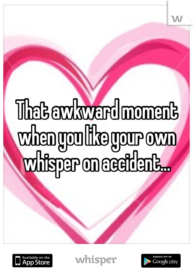 That awkward moment when you like your own whisper on accident...