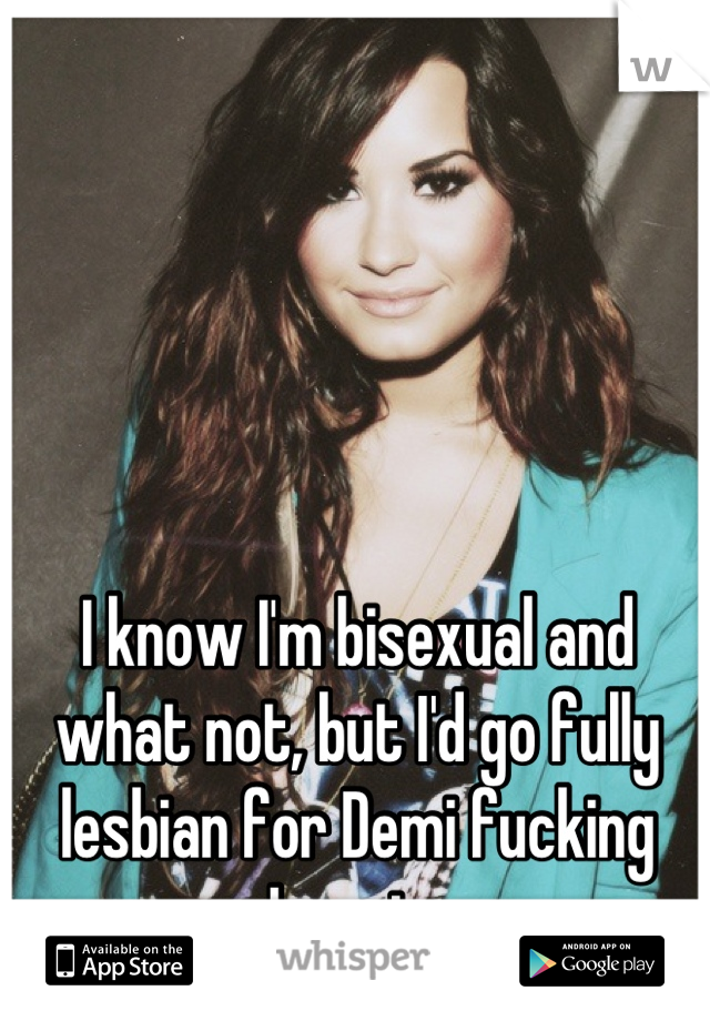 I know I'm bisexual and what not, but I'd go fully lesbian for Demi fucking Lovato