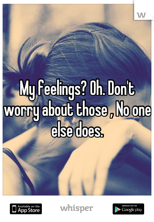 My feelings? Oh. Don't worry about those , No one else does.